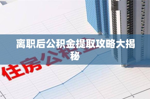 上杭离职后公积金提取攻略大揭秘