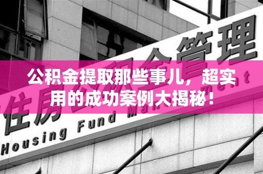 上杭公积金提取那些事儿，超实用的成功案例大揭秘！