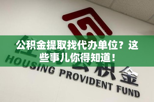 上杭公积金提取找代办单位？这些事儿你得知道！