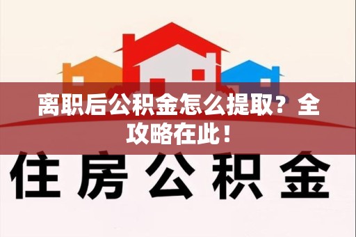 上杭离职后公积金怎么提取？全攻略在此！