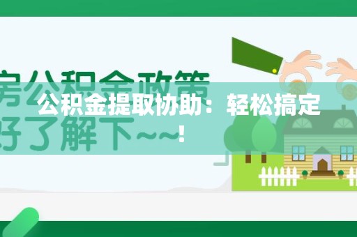 上杭公积金提取协助：轻松搞定！