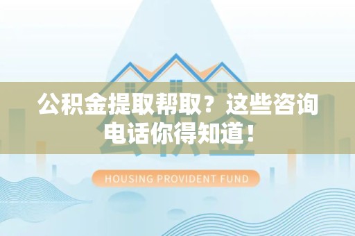 上杭公积金提取帮取？这些咨询电话你得知道！