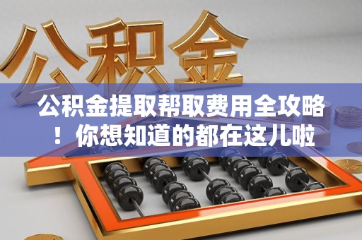 上杭公积金提取帮取费用全攻略!你想知道的都在这儿啦 上杭公积金提取帮取费用全攻略!你想知道的都在这儿啦