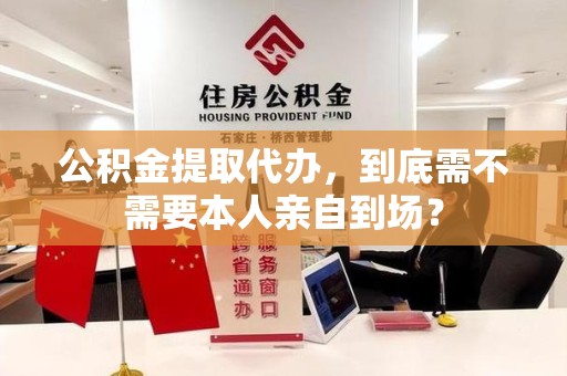 上杭公积金提取代办,到底需不需要本人亲自到场? 上杭公积金提取代办,到底需不需要本人亲自到场?