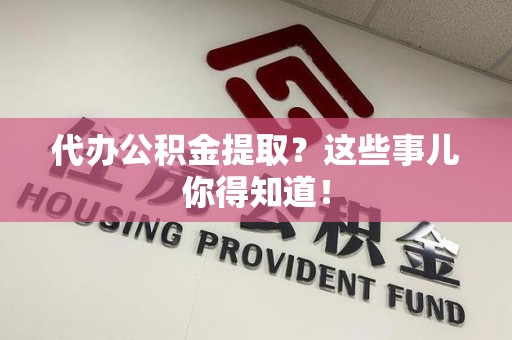 上杭代办公积金提取？这些事儿你得知道！