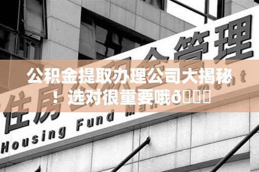 上杭公积金提取办理公司大揭秘！选对很重要哦😎