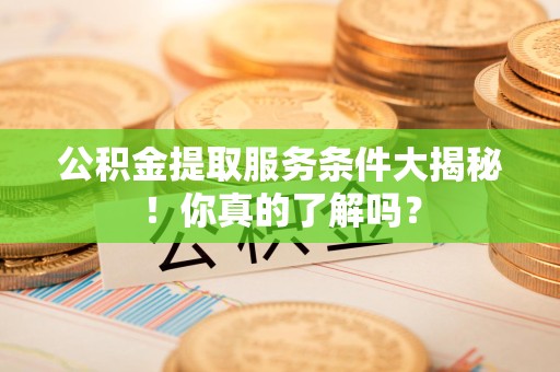 上杭公积金提取服务条件大揭秘！你真的了解吗？