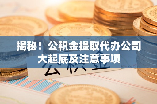 上杭揭秘！公积金提取代办公司大起底及注意事项