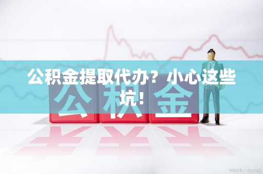 上杭公积金提取代办？小心这些坑！