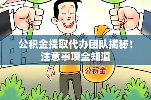 上杭公积金提取代办团队揭秘！注意事项全知道