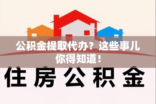 上杭公积金提取代办？这些事儿你得知道！