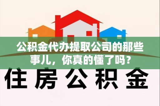 上杭公积金代办提取公司的那些事儿，你真的懂了吗？