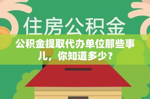 上杭公积金提取代办单位那些事儿,你知道多少? 上杭公积金提取代办单位那些事儿,你知道多少?