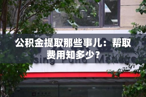 上杭公积金提取那些事儿:帮取费用知多少? 上杭公积金提取那些事儿:帮取费用知多少?