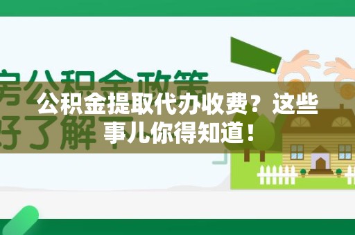 上杭公积金提取代办收费？这些事儿你得知道！
