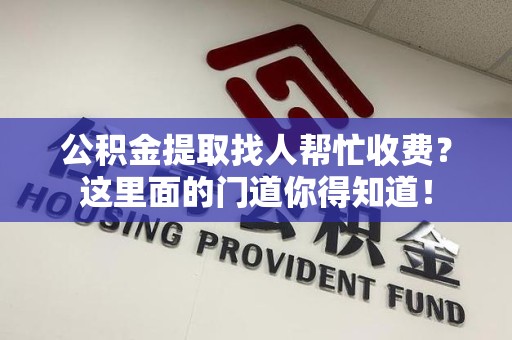 上杭公积金提取找人帮忙收费？这里面的门道你得知道！