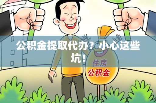 上杭公积金提取代办?小心这些坑! 上杭公积金提取代办?小心这些坑!