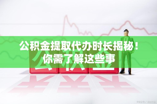 上杭公积金提取代办时长揭秘！你需了解这些事