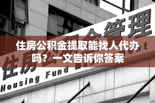上杭住房公积金提取能找人代办吗？一文告诉你答案