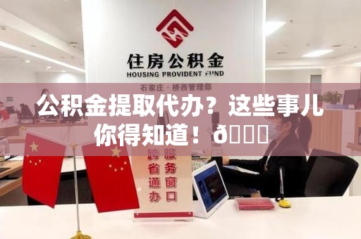 上杭公积金提取代办？这些事儿你得知道！😎