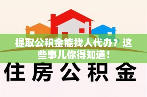 上杭提取公积金能找人代办?这些事儿你得知道! 上杭提取公积金能找人代办?这些事儿你得知道!
