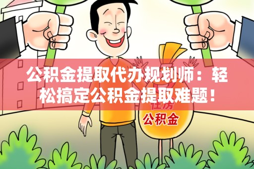 上杭公积金提取代办规划师：轻松搞定公积金提取难题！