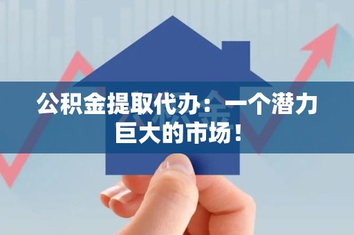 上杭公积金提取代办：一个潜力巨大的市场！