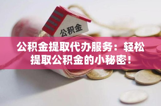 上杭公积金提取代办服务：轻松提取公积金的小秘密！