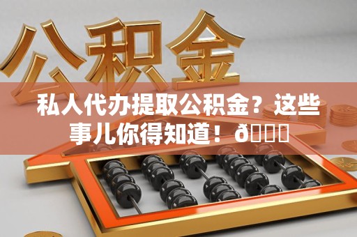 上杭私人代办提取公积金?这些事儿你得知道!😎 上杭私人代办提取公积金?这些事儿你得知道!😎