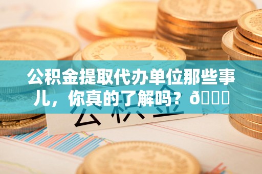 上杭公积金提取代办单位那些事儿，你真的了解吗？😎