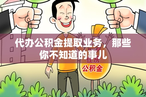 上杭代办公积金提取业务,那些你不知道的事儿 上杭代办公积金提取业务,那些你不知道的事儿