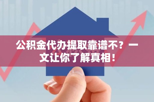 上杭公积金代办提取靠谱不？一文让你了解真相！
