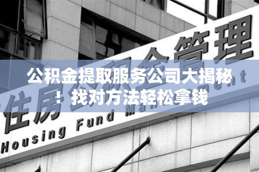 上杭公积金提取服务公司大揭秘！找对方法轻松拿钱