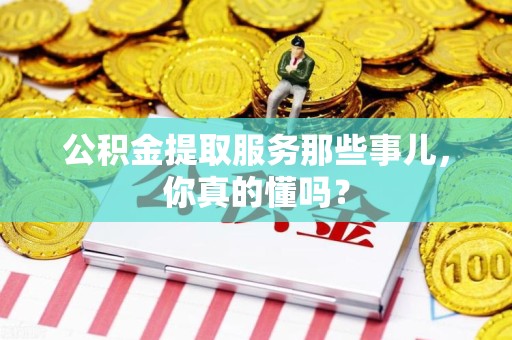 上杭公积金提取服务那些事儿，你真的懂吗？