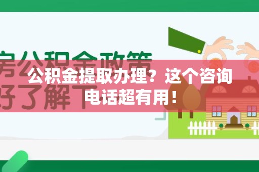 上杭公积金提取办理？这个咨询电话超有用！
