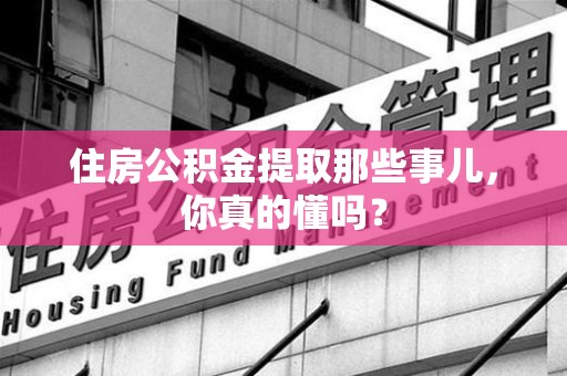 上杭住房公积金提取那些事儿,你真的懂吗? 上杭住房公积金提取那些事儿,你真的懂吗?