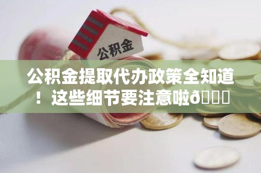 上杭公积金提取代办政策全知道！这些细节要注意啦😉