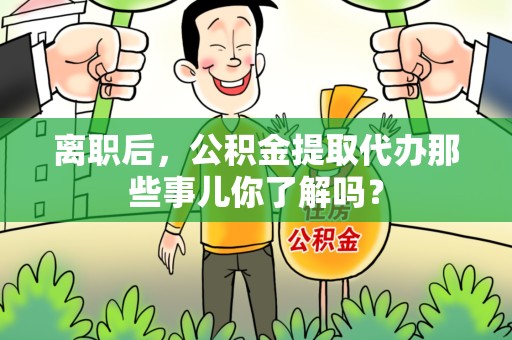 上杭离职后，公积金提取代办那些事儿你了解吗？