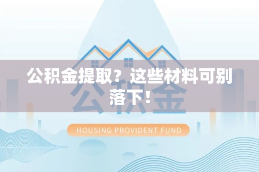 上杭公积金提取？这些材料可别落下！
