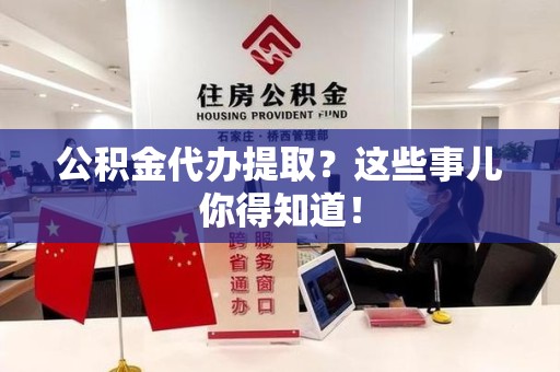 上杭公积金代办提取？这些事儿你得知道！