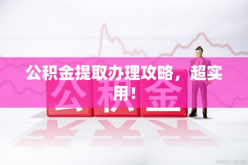 上杭公积金提取办理攻略，超实用！