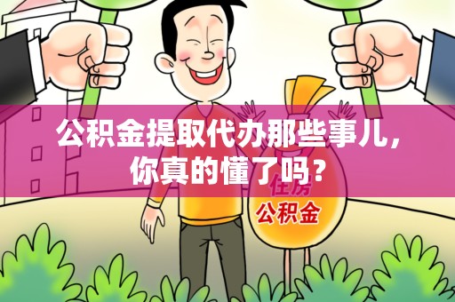 上杭公积金提取代办那些事儿，你真的懂了吗？