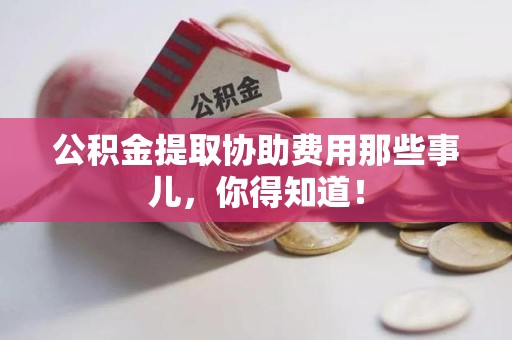 上杭公积金提取协助费用那些事儿，你得知道！