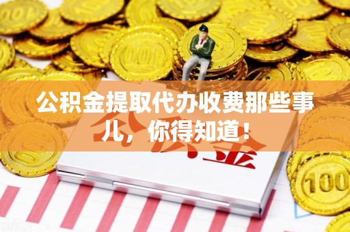 上杭公积金提取代办收费那些事儿，你得知道！