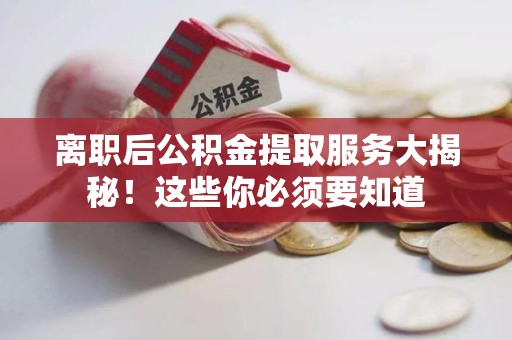 上杭离职后公积金提取服务大揭秘！这些你必须要知道
