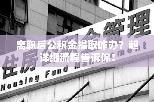 上杭离职后公积金提取咋办？超详细流程告诉你！