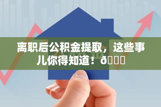 上杭离职后公积金提取，这些事儿你得知道！😎
