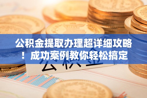 上杭公积金提取办理超详细攻略！成功案例教你轻松搞定