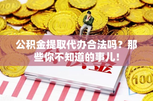 上杭公积金提取代办合法吗？那些你不知道的事儿！