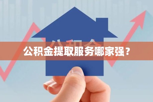 上杭公积金提取服务哪家强? 上杭公积金提取服务哪家强?